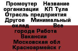 Промоутер › Название организации ­ КП-Тула › Отрасль предприятия ­ Другое › Минимальный оклад ­ 15 000 - Все города Работа » Вакансии   . Московская обл.,Красноармейск г.